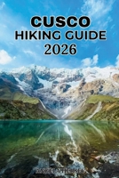 CUSCO HIKING GUIDE 2026: The Complete Insider's Guide to the Best Trails, Machu Picchu, the Sacred Valley, Hidden Gems, Scenic Routes & Outdoor ... Discover Hidden Paths Across Every Landscape) B0H6WVMSF4 Book Cover