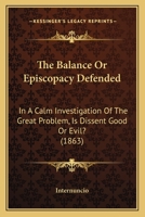The Balance Or Episcopacy Defended: In A Calm Investigation Of The Great Problem, Is Dissent Good Or Evil? 1167218876 Book Cover