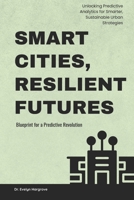 Smart Cities, Resilient Futures: Blueprint for a Predictive Revolution: Unlocking Predictive Analytics for Smarter, Sustainable Urban Strategies B0FRY2NVH6 Book Cover