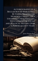 Autobiography of a Beggar Boy; in Which Will Be Found Related the Numerous Trials ... of a Strangely Chequered Life; With Glimpses of Social and Political History Over a Period of Fifty Years 1023945312 Book Cover