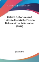 Calvin's Aphorisms and Letter to Francis the First, in Defence of the Reformation 1104044668 Book Cover