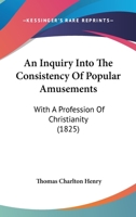 An Inquiry Into The Consistency Of Popular Amusements: With A Profession Of Christianity 1166450945 Book Cover