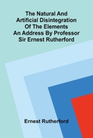 The natural and artificial disintegration of the elements; An address by Professor Sir Ernest Rutherford 9374593068 Book Cover