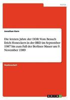 Die letzten Jahre der DDR: Vom Besuch Erich Honeckers in der BRD im September 1987 bis zum Fall der Berliner Mauer am 9. November 1989 3656300720 Book Cover