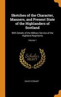 Sketches of the Character, Manners, and Present State of the Highlanders of Scotland: With Details of the Military Service of the Highland Regiments; Volume 1 1241438013 Book Cover