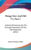 Things New And Old V1, Part 1: A Series Of Lectures On The Principal Characters Of The Old Testament 1166178005 Book Cover