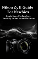 Nikon Z5 II Guide For Newbies: Simple Steps, Pro Results — Your Easy Path to Incredible Photos B0F9B8JKLN Book Cover