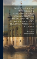 The Date-Book of Remarkable & Memorable Events Connected With Nottingham and Its Neighbourhood, 1750-1879, From Authentic Records 1021213551 Book Cover