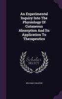 An Experimental Inquiry Into the Physiology of Cutaneous Absorption and Its Application to Therapeutics 1246064812 Book Cover