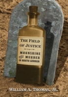 The Field of Justice: Moonshine and Murder In North Georgia 1963506057 Book Cover