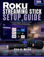 ROKU STREAMING STICK SETUP GUIDE: The Complete Beginner's Handbook for Setup, Channel Installation, Remote Control, and Smart TV Streaming Made Simple B0H1GSR1ND Book Cover