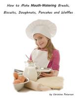 How to Make Mouth Watering Breads, Biscuits, Doughnuts, Pancakes and Waffles: Assorted breads, Yeast breads, Sweet rolls, Various Rolls, Muffins, Pizza, Coffeecake, Cheesecake and Tips for Bakers 1082234419 Book Cover
