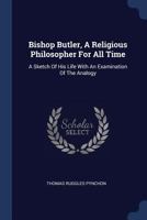Bishop Butler, a Religious Philosopher for All Time: A Sketch of His Life with an Examination of the Analogy (Classic Reprint) 1377055744 Book Cover