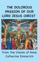 The Dolorous Passion of Our Lord Jesus Christ: From the Visions of Anne Catherine Emmerich 1963956389 Book Cover