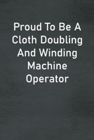 Proud To Be A Cloth Doubling And Winding Machine Operator: Lined Notebook For Men, Women And Co Workers 1673755445 Book Cover