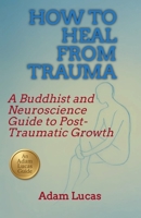 How to Heal from Trauma: A Buddhist and Neuroscience Guide to Post-Traumatic Growth (An Adam Lucas Guide) 1972675001 Book Cover