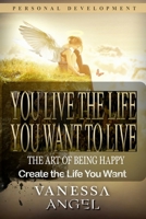 You Live the Life You Want to Live: The Art of Being Happy & Create the Life You Want: How to Be Happy, Feeling Good, Self Esteem, Positive Thinking 1543215904 Book Cover