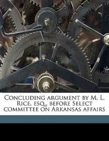 Concluding Argument by M. L. Rice, Esq., Before Select Committee on Arkansas Affairs 1359354085 Book Cover