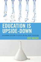Education Is Upside-Down: Reframing Reform to Focus on the Right Problems 1475809948 Book Cover