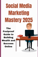 SOCIAL MEDIA MARKETINGMASTERY 2025: THE FOOLPROOF GUIDE TO BUILDING WEALTH AND SUCCESS ONLINE B0DTYT2W9P Book Cover