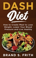 Dash Diet: How to Create Meal to Lose Weight, Lower Your Blood Pressure and Live Healthy 1086144457 Book Cover