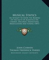Musical Statics: An Attempt To Show The Bearing Of The Facts Of Acoustics On Chords, Discords, Transitions, Modulations, And Tuning, As Used By Modern Musicians 1017797617 Book Cover