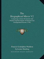 The Biographical Mirror V2: Comprising A Series Of Ancient And Modern English Portraits Of Eminent And Distinguished Persons 1165539772 Book Cover