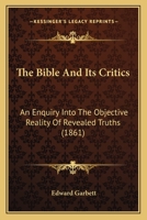 The Bible And Its Critics: An Enquiry Into The Objective Reality Of Revealed Truths: Being The Boyle Lectures For Mdccclxi 1120729009 Book Cover