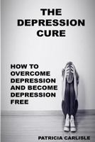 The Depression Cure: How to overcome depression and become depression free 1514114011 Book Cover