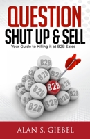 QUESTION, SHUT UP & SELL: Your Guide to Killing it at B2B Sales 1088613705 Book Cover