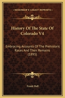 History Of The State Of Colorado V4: Embracing Accounts Of The Prehistoric Races And Their Remains 1167030907 Book Cover