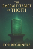 The Emerald Tablet of Thoth for Beginners: Ancient Secrets of Alchemy, Spiritual Awakening, and Universal Laws for a Transformed Life B0FH4GY82K Book Cover