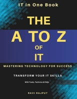 The A to Z of IT: Mastering Technology for Success: Everything You Need to Know About IT in One Book | Understanding IT Trends, Technologies & Opportunities | The Ultimate IT Knowledge Guide B0DZHFM1FQ Book Cover
