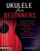 Ukulele for Beginners: A Beginners Guide and Songbook to Learn and Play Ukulele, Reading Different Chords Including Popular Songs 1695795903 Book Cover