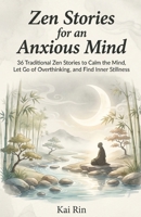Zen Stories for an Anxious Mind: 36 Traditional Zen Stories to Calm the Mind, Let Go of Overthinking, and Find Inner Stillness (Zen Stories for the Modern Mind) B0GJ35SK2P Book Cover