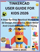 TINKERCAD USER GUIDE FOR KIDS 2026: A Step-By-Step Practical Manual To 3d Design, Electronics, Stem Skills And Creative Projects For Young Innovators B0GNQ4C12P Book Cover