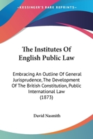 The Institutes Of English Public Law: Embracing An Outline Of General Jurisprudence, The Development Of The British Constitution, Public International Law 1357303580 Book Cover