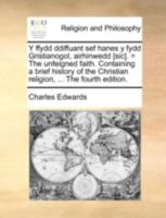 Y Ffydd Ddiffuant Sef Hanes y Fydd Gristianogol, Airhinwedd [Sic]. = the Unfeigned Faith. Containing a Brief History of the Christian Religion, ... 1140788221 Book Cover
