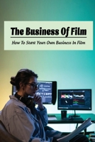 The Business Of Film: How To Start Your Own Business In Film: Film Production Business Plan B09CVFF6GC Book Cover