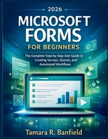 MICROSOFT FORMS FOR BEGINNERS 2026: The Complete Step-by-Step User Guide to Creating Surveys, Quizzes, and Automated Workflows B0GSWTVQ2W Book Cover