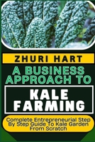 A BUSINESS APPROACH TO KALE FARMING: Complete Entrepreneurial Step By Step Guide To Kale Garden From Scratch B0CV52S3JL Book Cover