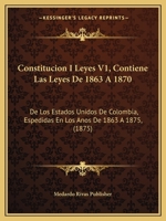 Constitucion I Leyes V1, Contiene Las Leyes De 1863 A 1870: De Los Estados Unidos De Colombia, Espedidas En Los Anos De 1863 A 1875, (1875) 1160836957 Book Cover