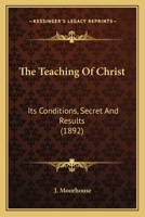 The Teaching of Christ: its Conditions, Secret and Results 0548600430 Book Cover