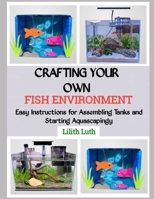 CRAFTING YOUR OWN FISH ENVIRONMENT: Easy Instructions for Assembling Tanks and Starting Aquascapingy B0FQ4JZSN2 Book Cover