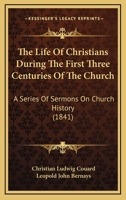 The Life of Christians During the First Three Centuries of the Church 116510749X Book Cover