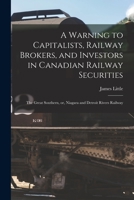 A Warning to Capitalists, Railway Brokers, and Investors in Canadian Railway Securities [microform]: the Great Southern, or, Niagara and Detroit Rivers Railway 1015358055 Book Cover