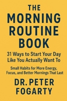 The Morning Routine Book: : 31 Ways to Start Your Day Like You Actually Want To - Small Habits for More Energy, Focus, and Better Mornings That Last By Dr Peter Fogarty B0FKHNHWZ5 Book Cover