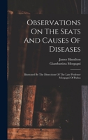 Observations On The Seats And Causes Of Diseases: Illustrated By The Dissections Of The Late Professor Morgagni Of Padua 1015874894 Book Cover