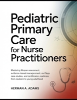 Pediatric Primary Care for Nurse Practitioners: Mastering Lifespan Assessment, Evidence-Based Management, Red Flags, Case Studies, and Certification Readiness from Newborn to Young Adulthood B0GT3588QQ Book Cover