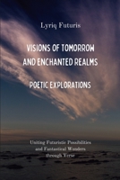 Visions of Tomorrow and Enchanted Realms: Poetic Explorations: Uniting Futuristic Possibilities and Fantastical Wonders through Verse B0CLT77S3R Book Cover